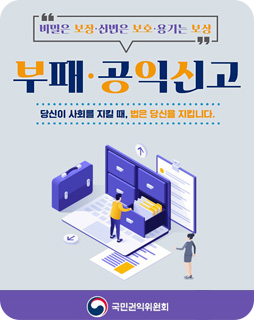 “비밀은 보장·신변은 보호·용기는 보상” 부패·공익신고
당신이 사회를 지킬 때, 법은 당신을 지킵니다.
 국민권익위원회