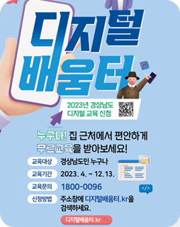 디지털 배움터
2023년 경상남도 디지털 교육신청
누구나! 집 근처에서 편안하게 
무료교육을 받아보세요!
교육대상 : 경상남도 누구나
교육기간 : 2023.4. ~ 12.13.
교육문의 : 1800-0096
신청방법 : 주소창에 디지철배움터.kr을 검색하세요
디지털배움터.kr