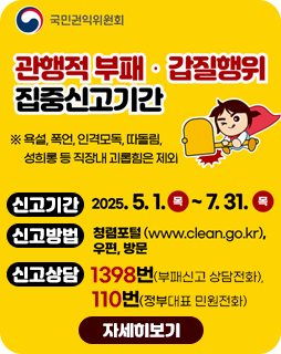 관행적 부패 · 갑질행위 집중신고 기간
※ 욕설, 폭언, 인격모독, 따돌림, 성희롱 등 직장내 괴롭힘을 제외
신고기간 : 2025.5.1.목~7.31.목
신고방법 : 청렴포털(www.clean.go.kr), 우편, 방문
신고상담 : 1398번(부패신고 상담전화), 110번(정부대표 민원전화)
자세히보기