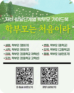 자녀 발달단계별 학부모 가이드북
학부모는 처음이라
·설렘, 학부모[영아기]
·시작, 학부모[유아기]
·이제, 학부모[초등학교 저학년]
·도전, 학부모[초등학교 고학년]
·변화, 학부모[중학교]
·도약, 학부모[[고등학교]
·동행, 학부모[성인초기]
E-book바로가기QR이미지
PDF 내려받기 QR이미지