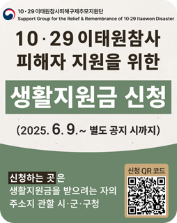 10.29 이태원 참사 피해자 지원을 위한 생활지원금 신청
(2025.6.9.~별도 공지 시까지)
신청하는 곳은 생활지원금을 받으려는 자의 주소지 관할 시·군·구넟
신청QR코드 이미지