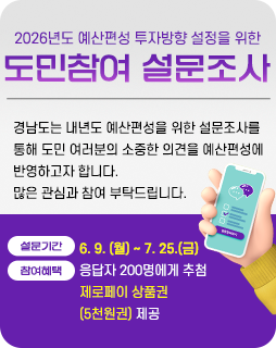 2026년도 예산편성 투자방향 설정을 위한
도민참여 설문조사
경남도는 내년도 예산편성을 위한 설문조사를
통해 도민 여러분의 소중한 의견을 예산편성에
반영하고자 합니다.
많은 관심과 참여 부탁드립니다.
설문기간 : 6. 9. (월) ~ 7. 25.(금)
참여혜택 : 응답자 200명에게 추첨
제로페이 상품권
(5천원권) 제공