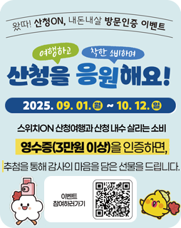 왔따! 산청 ON, 내돈 내살 방문인증 이벤트
여행하고 착한소비하며
산청을 응원해요!
2025.09.01.월~10.12.일
스위치ON 산청여행과 산청 내수 살리는 소비
영수증(3만원 이상)을 인증하면,
추첨을 통해 감사의 마음을 담은 선물을 드립니다.
이벤트 참여하거 가기 QR이미지