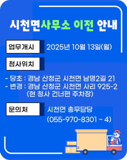 시천면사무소 이전 안내
업무개시: 2025년 10월 13일(월)
청사위치
- 당초: 경남 산청군 시천면 남명2길 21
- 변경: 경남 산청군 시천면 사리 925-2(현 청사 건너편 주차장)
문 의 처: 시천면 총무담당(055-970-8301 ~ 4)