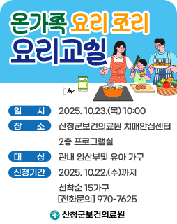 온가족 요리조리 요리교실
일시 : 2025. 10.23.(목) 10:00
장소 : 산청군보건의료원 치매안심센터 2층 프로그램실
대상 : 관내 임산부및 유아 가구
신청기간 : 2025. 10.22.(수)까지 선착순 15가구
[전화문의] 970-7625