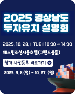 2025 경상남도 투자유치 설명회
2025. 10. 28. i TUE i 10:30 ~ 14:30
웨스틴조선서울호텔(그랜드볼룸)
참가 사전등록 바로가기
2025. 9. 8.(월) ~ 10. 27. (월)