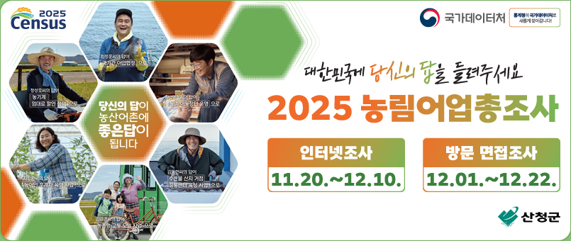 2025 농림어업총조사
/인터넷조사: 11.20.~12.10.
/방문 면접조사: 12.01~12.22.
/당신의 답이 농산어촌에 좋은 답이 됩니다
/대한민국에 당신의 답을 들려주세요
/산청군