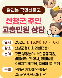 달리는 국민신문고
산청군 주민 고충민원 상담

-일시: 2026. 1. 15.(목) 10:00~16:00
-장소: 산청군청 대회의실(3층)
-분야: 모든 행정분야, 서민금융지원, 법률상담(민·형사, 생활법률), 소비자피해구제, 지적분쟁
-문의: 산청군 기획예산담당관 055-970-6081~4