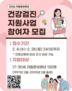 2026 자립준비청년 건강검진 지원사업 참여자 모집
접수기간 : 2.4.(수)~2.28.(토)24:00까지
*진행상황에 따라 조기 마감 가능
지원대상 : 17~30세 자립준비청년 100명
(1997년 2월 ~ 2009년 2월 출생)