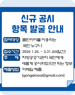신규 공시 항목 발굴 안내
참여대상: 클린아이를 이용하는 국민 누구나
접수기간: 2026 1.26. ~ 3.31.(65일간)
주제: 지방공공기관이 국민에게 새롭게 공시하였으면 하는 정보
제출방법: 이메일 제출(gongsimoa@gmail.com)