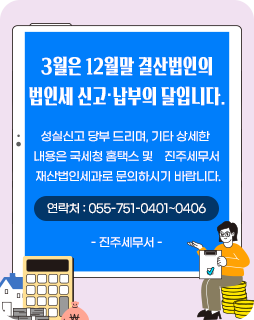 3월은 12월말 결산법인의 법인세 신고·납부의 달입니다.
성실신고 당부 드리며, 기타 상세한 
내용은 국세청 홈택스 및 진주세무서
 재산법인세과로 문의하시기 바랍니다.
연락처 : 055-751-0401~0406
 - 진주세무서 -