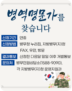 병역명문가를 찾습니다
신청기간 : 연중
신청방법 : 병무청 누리집, 지방병무(지)청
           FAX, 우편, 방문
결과통보 : 신청한 다음달 말일 이후 개별통보
문의처 : 병무민원상담소(1588-9090), 각 지방병무(지)청 운영지원과