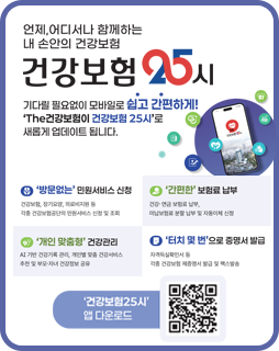 건강보험 25시
언제나, 어디서나 함께하는 내 손안의 건강보험