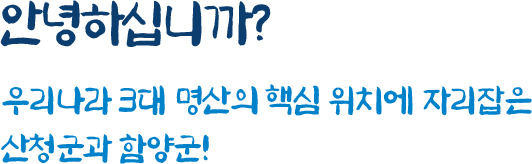 안녕하십니까? 우리나라 3대 명산의 핵심 위치에 자리잡은 산청군과 함양군!