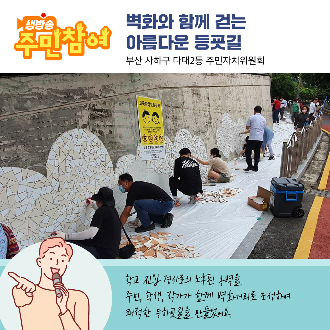 우수사례 안내 이미지5 - 생방송 주민참여 벽화와 함께 걷는 아름다운 등굣길 부산 사하구 다대2동 주민자치위원회 학교 진입 경사로의 노후된 옹벽을 주민, 학생, 작가가 함께 벽화거리로 조성하여 쾌적한 등하굣길을 만들었어요.